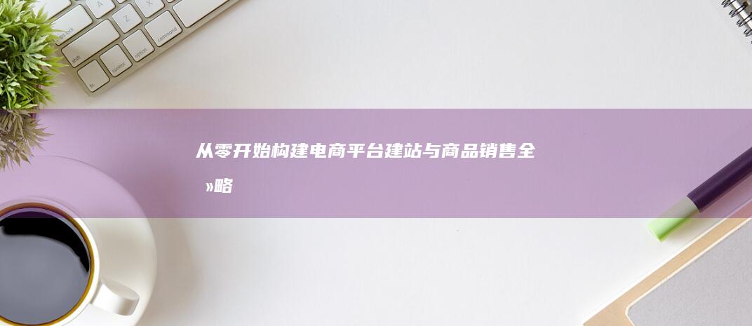 从零开始构建电商平台：建站与商品销售全攻略