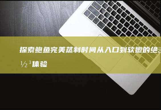 探索鲍鱼完美蒸制时间：从入口到软嫩的绝佳体验